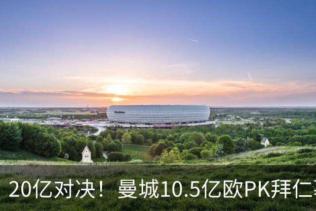 20亿对决！曼城10.5亿欧PK拜仁慕尼黑9.96亿欧